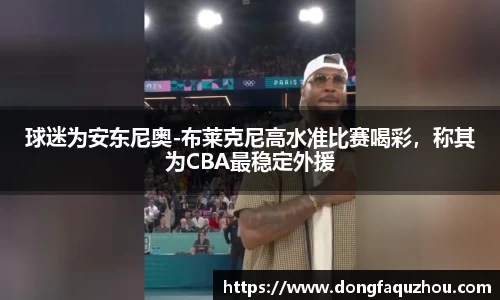 球迷为安东尼奥-布莱克尼高水准比赛喝彩，称其为CBA最稳定外援